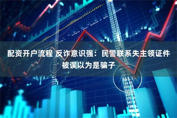 配资开户流程 反诈意识强：民警联系失主领证件被误以为是骗子