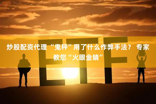 炒股配资代理 “鬼秤”用了什么作弊手法？ 专家教您“火眼金睛”