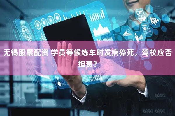 无锡股票配资 学员等候练车时发病猝死，驾校应否担责？