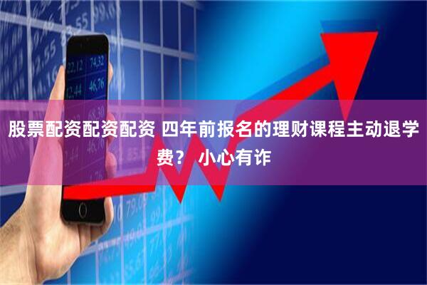 股票配资配资配资 四年前报名的理财课程主动退学费？ 小心有诈