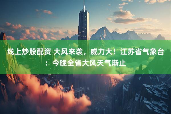 线上炒股配资 大风来袭，威力大！江苏省气象台：今晚全省大风天气渐止