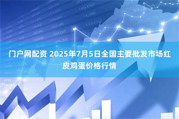门户网配资 2025年7月5日全国主要批发市场红皮鸡蛋价格行情