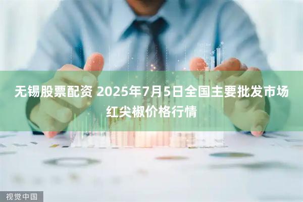 无锡股票配资 2025年7月5日全国主要批发市场红尖椒价格行情