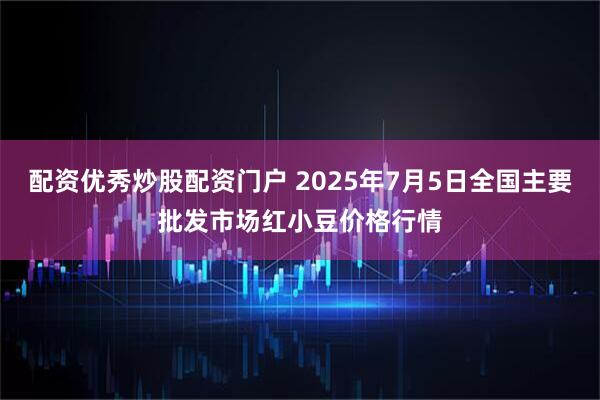 配资优秀炒股配资门户 2025年7月5日全国主要批发市场红小豆价格行情