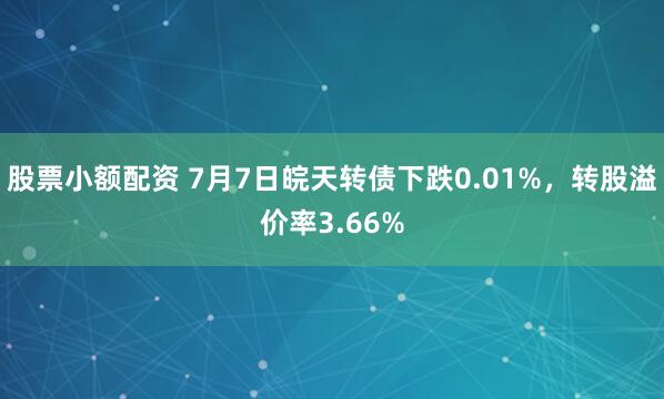 股票小额配资 7月7日皖天转债下跌0.01%，转股溢价率3.66%