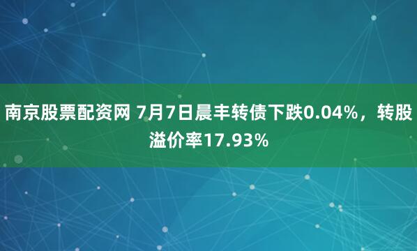 南京股票配资网 7月7日晨丰转债下跌0.04%，转股溢价率17.93%