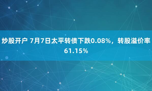 炒股开户 7月7日太平转债下跌0.08%，转股溢价率61.15%
