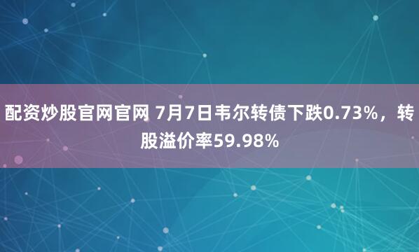 配资炒股官网官网 7月7日韦尔转债下跌0.73%，转股溢价率59.98%