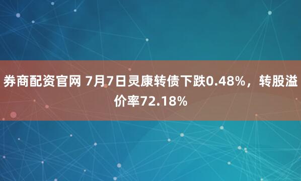 券商配资官网 7月7日灵康转债下跌0.48%，转股溢价率72.18%