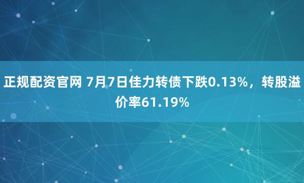 正规配资官网 7月7日佳力转债下跌0.13%，转股溢价率61.19%