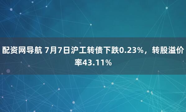 配资网导航 7月7日沪工转债下跌0.23%，转股溢价率43.11%