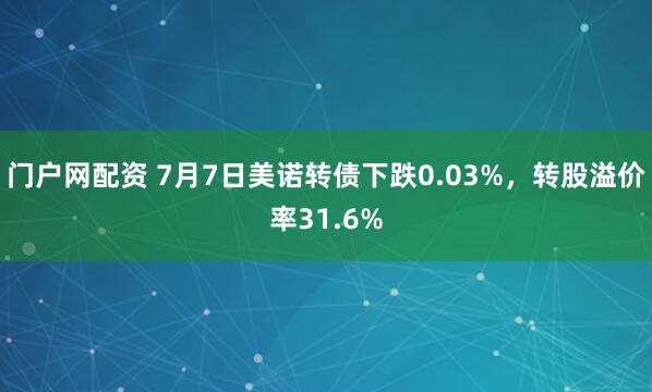 门户网配资 7月7日美诺转债下跌0.03%，转股溢价率31.6%
