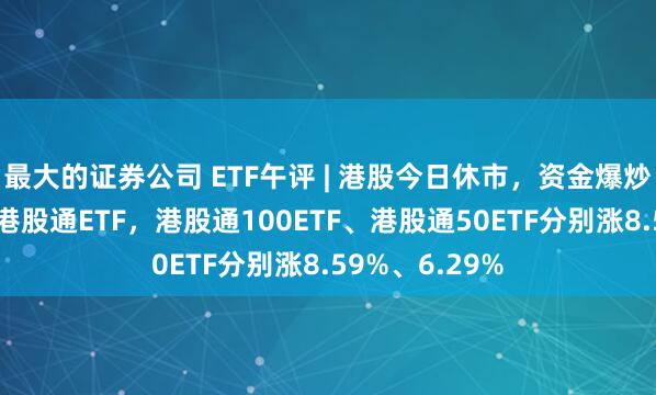 最大的证券公司 ETF午评 | 港股今日休市，资金爆炒“迷你规模”港股通ETF，港股通100ETF、港股通50ETF分别涨8.59%、6.29%