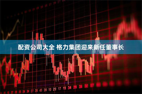 配资公司大全 格力集团迎来新任董事长
