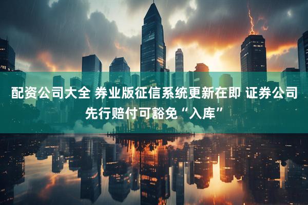 配资公司大全 券业版征信系统更新在即 证券公司先行赔付可豁免“入库”