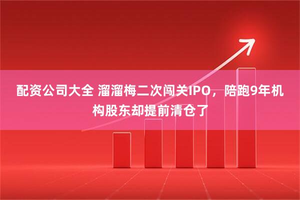配资公司大全 溜溜梅二次闯关IPO，陪跑9年机构股东却提前清仓了
