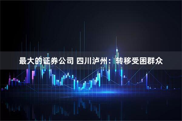 最大的证券公司 四川泸州：转移受困群众