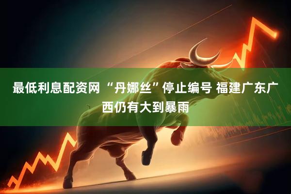最低利息配资网 “丹娜丝”停止编号 福建广东广西仍有大到暴雨