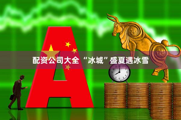 配资公司大全 “冰城”盛夏遇冰雪