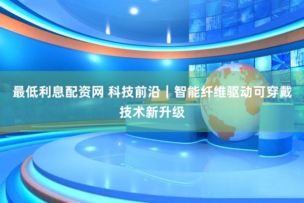 最低利息配资网 科技前沿｜智能纤维驱动可穿戴技术新升级