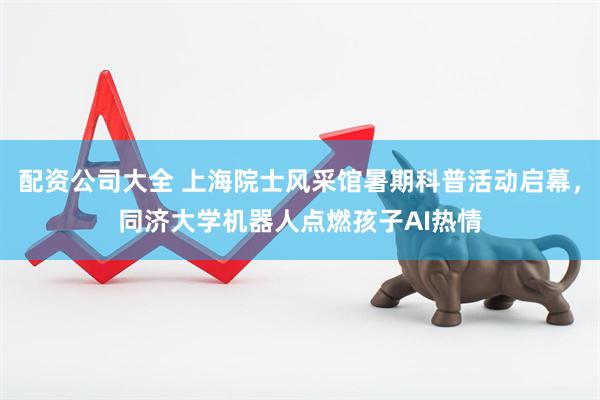 配资公司大全 上海院士风采馆暑期科普活动启幕，同济大学机器人点燃孩子AI热情