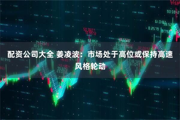 配资公司大全 姜凌波：市场处于高位或保持高速风格轮动