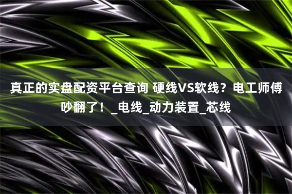 真正的实盘配资平台查询 硬线VS软线？电工师傅吵翻了！_电线_动力装置_芯线
