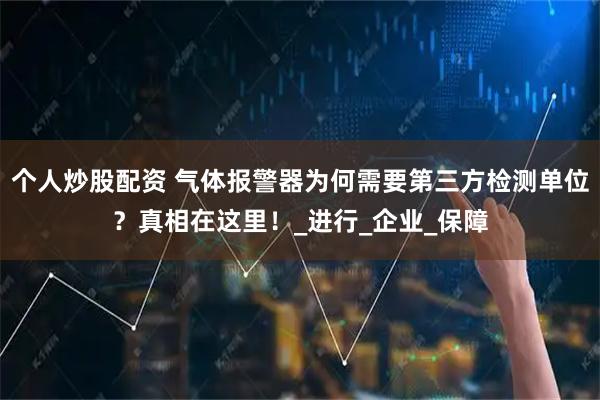 个人炒股配资 气体报警器为何需要第三方检测单位？真相在这里！_进行_企业_保障