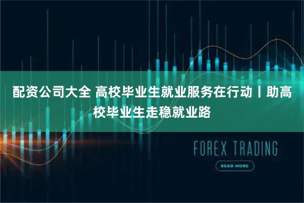 配资公司大全 高校毕业生就业服务在行动丨助高校毕业生走稳就业路
