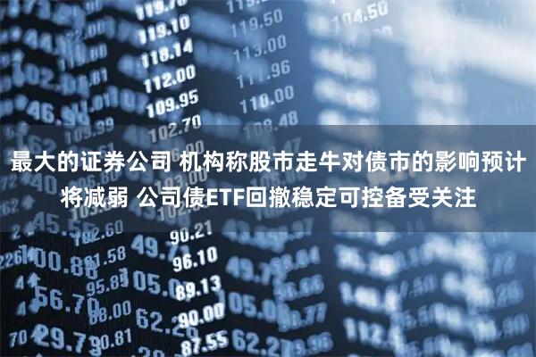 最大的证券公司 机构称股市走牛对债市的影响预计将减弱 公司债ETF回撤稳定可控备受关注