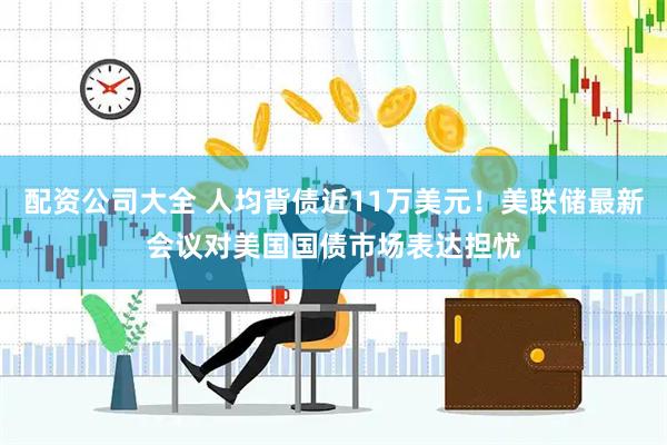 配资公司大全 人均背债近11万美元！美联储最新会议对美国国债市场表达担忧