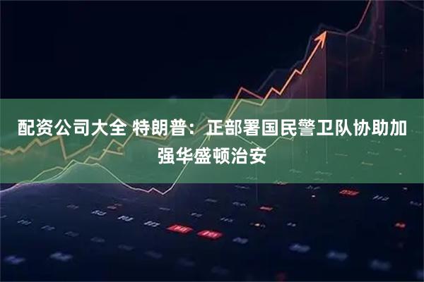 配资公司大全 特朗普：正部署国民警卫队协助加强华盛顿治安