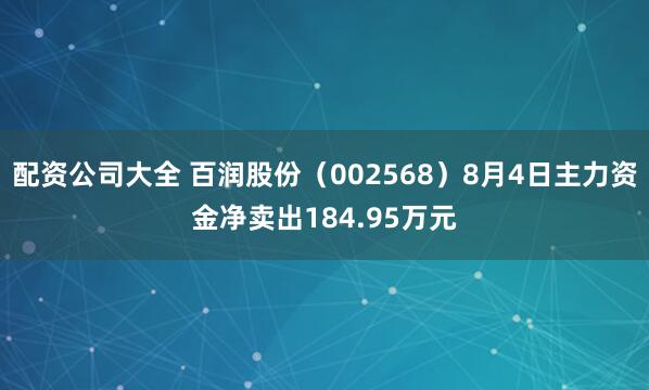配资公司大全 百润股份（002568）8月4日主力资金净卖出184.95万元