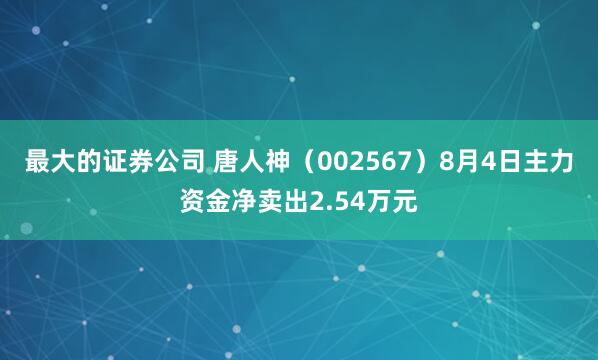 最大的证券公司 唐人神（002567）8月4日主力资金净卖出2.54万元