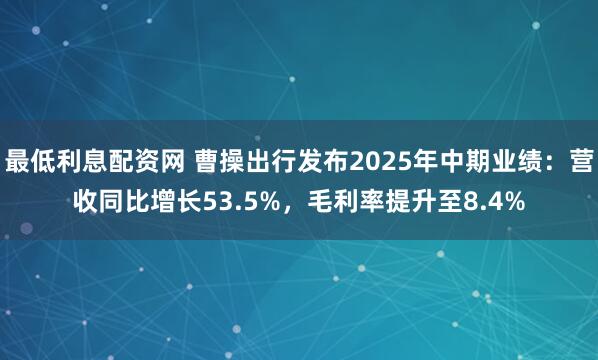 最低利息配资网 曹操出行发布2025年中期业绩：营收同比增长53.5%，毛利率提升至8.4%