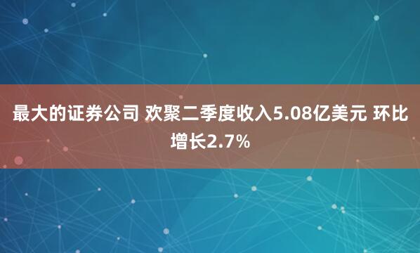 最大的证券公司 欢聚二季度收入5.08亿美元 环比增长2.7%