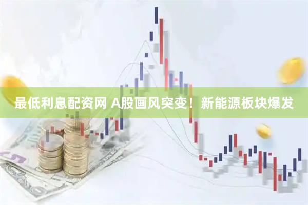 最低利息配资网 A股画风突变！新能源板块爆发