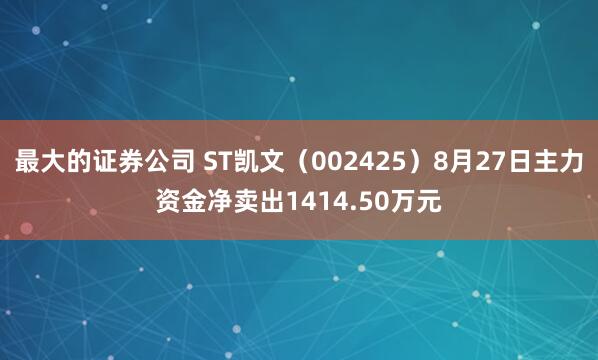 最大的证券公司 ST凯文（002425）8月27日主力资金净卖出1414.50万元