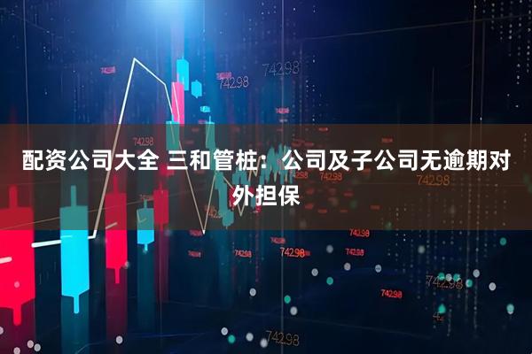 配资公司大全 三和管桩：公司及子公司无逾期对外担保