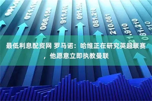 最低利息配资网 罗马诺：哈维正在研究英超联赛，他愿意立即执教曼联