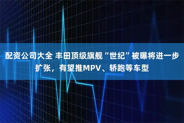 配资公司大全 丰田顶级旗舰“世纪”被曝将进一步扩张，有望推MPV、轿跑等车型