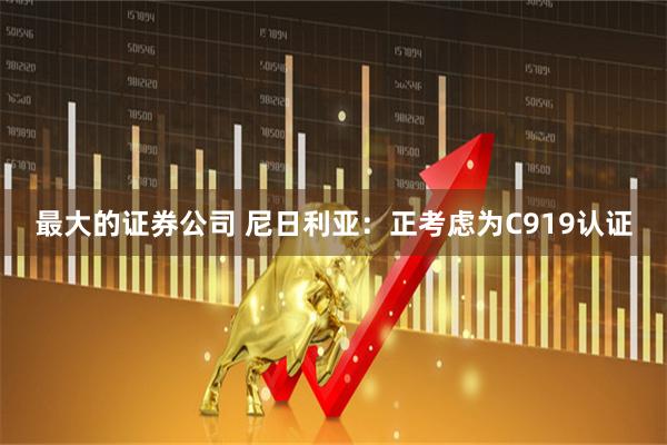 最大的证券公司 尼日利亚：正考虑为C919认证