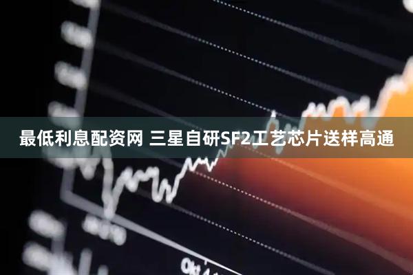 最低利息配资网 三星自研SF2工艺芯片送样高通
