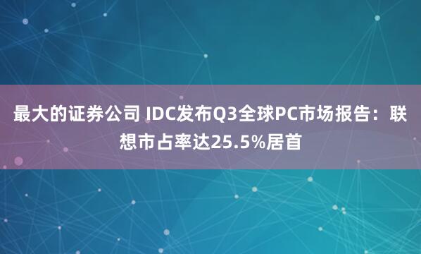 最大的证券公司 IDC发布Q3全球PC市场报告：联想市占率达25.5%居首
