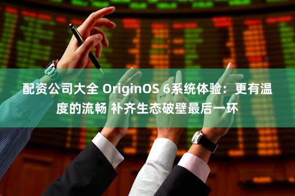 配资公司大全 OriginOS 6系统体验：更有温度的流畅 补齐生态破壁最后一环