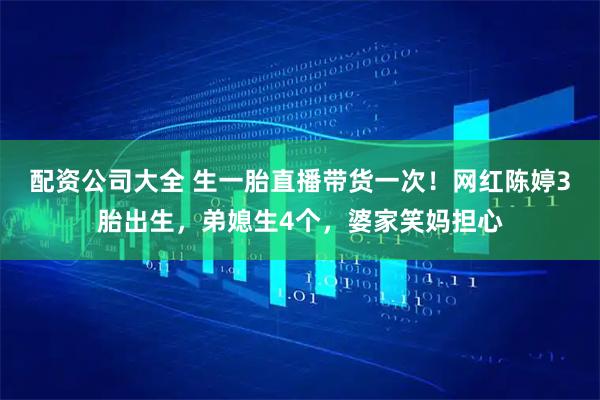 配资公司大全 生一胎直播带货一次！网红陈婷3胎出生，弟媳生4个，婆家笑妈担心