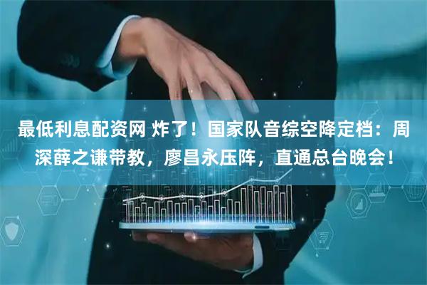 最低利息配资网 炸了！国家队音综空降定档：周深薛之谦带教，廖昌永压阵，直通总台晚会！
