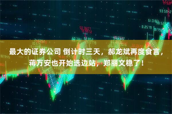 最大的证券公司 倒计时三天，郝龙斌再度食言，蒋万安也开始选边站，郑丽文稳了！