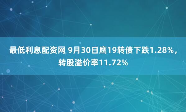 最低利息配资网 9月30日鹰19转债下跌1.28%，转股溢价率11.72%