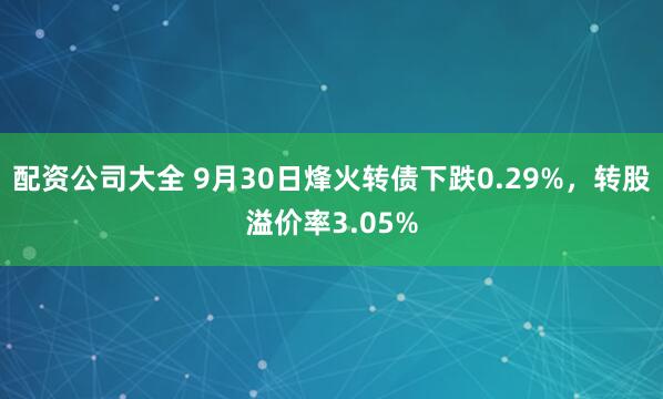配资公司大全 9月30日烽火转债下跌0.29%，转股溢价率3.05%